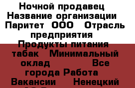 Ночной продавец › Название организации ­ Паритет, ООО › Отрасль предприятия ­ Продукты питания, табак › Минимальный оклад ­ 20 000 - Все города Работа » Вакансии   . Ненецкий АО,Волоковая д.